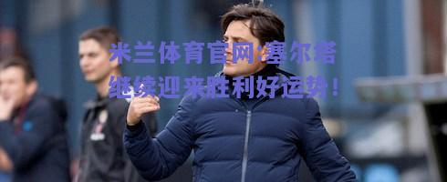 米兰体育官网:塞尔塔继续迎来胜利好运势！