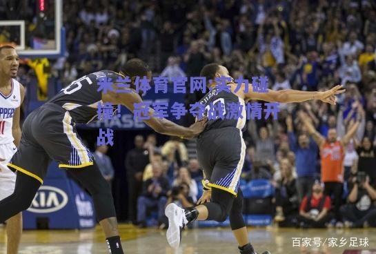 米兰体育官网:实力碰撞！冠军争夺战激情开战